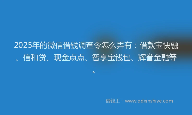 2025年的微信借钱调查令怎么弄有：借款宝快融、信和贷、现金点点、智享宝钱包、辉誉金融等。