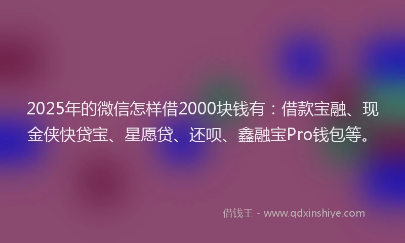 2025年的微信怎样借2000块钱有：借款宝融、现金侠快贷宝、星愿贷、还呗、鑫融宝Pro钱包等。