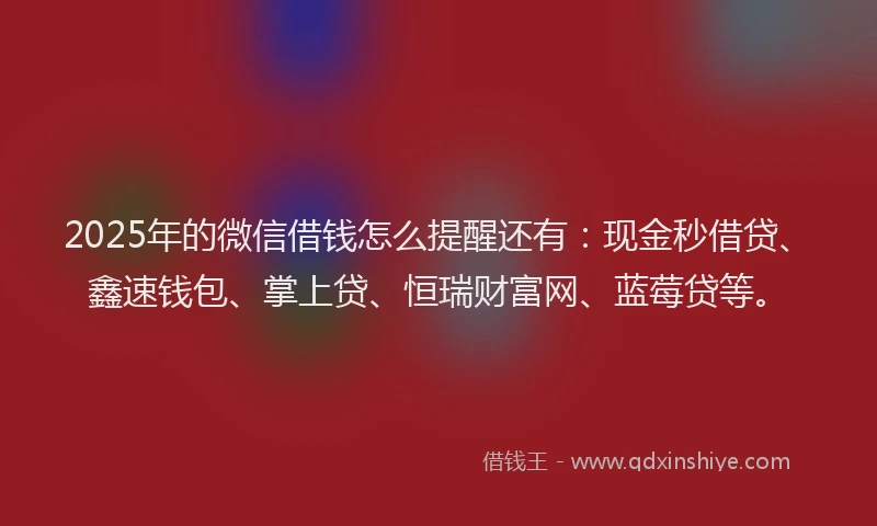 2025年的微信借钱怎么提醒还有：现金秒借贷、鑫速钱包、掌上贷、恒瑞财富网、蓝莓贷等。