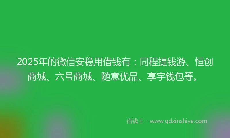 2025年的微信安稳用借钱有：同程提钱游、恒创商城、六号商城、随意优品、享宇钱包等。