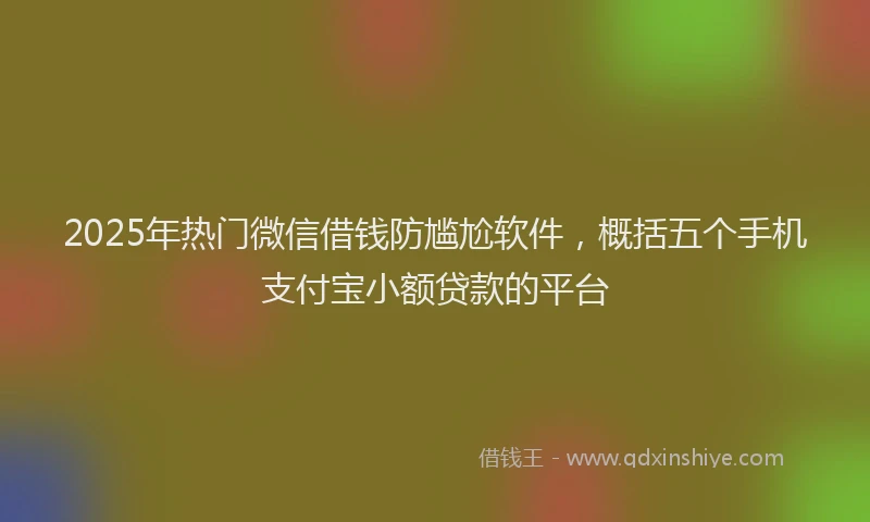 2025年热门微信借钱防尴尬软件，概括五个手机支付宝小额贷款的平台