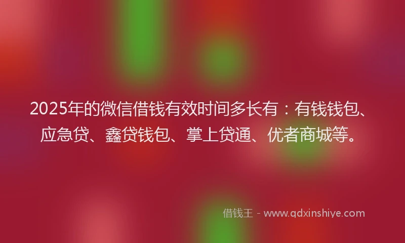 2025年的微信借钱有效时间多长有：有钱钱包、应急贷、鑫贷钱包、掌上贷通、优者商城等。