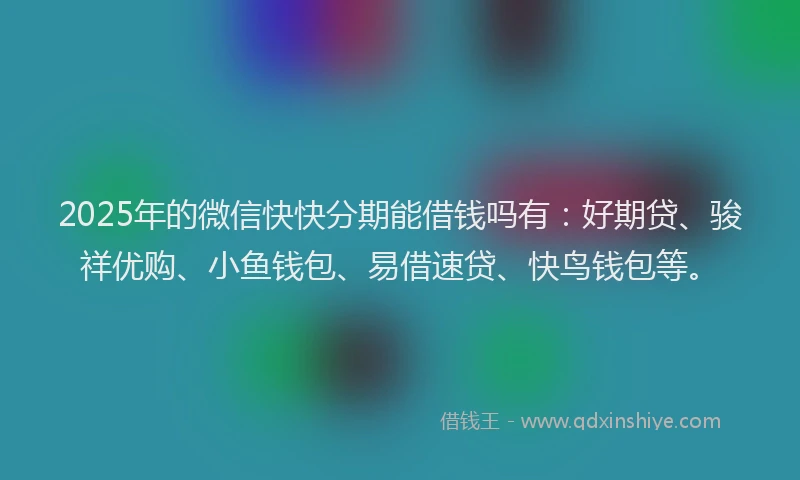 2025年的微信快快分期能借钱吗有：好期贷、骏祥优购、小鱼钱包、易借速贷、快鸟钱包等。