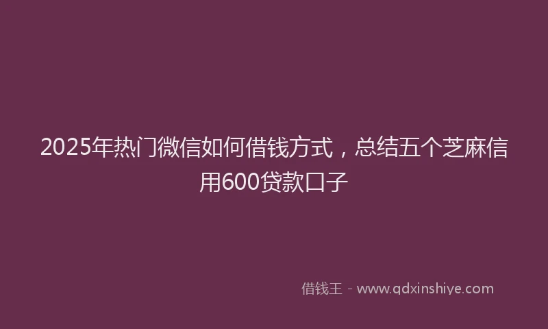 2025年热门微信如何借钱方式，总结五个芝麻信用600贷款口子
