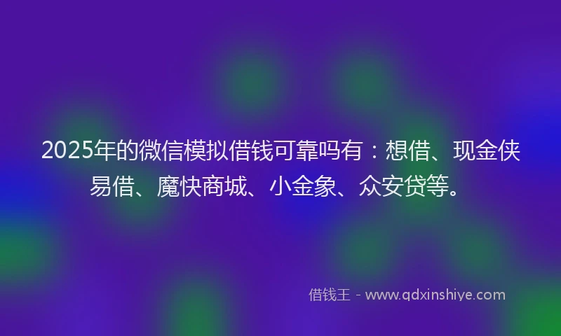 2025年的微信模拟借钱可靠吗有：想借、现金侠易借、魔快商城、小金象、众安贷等。