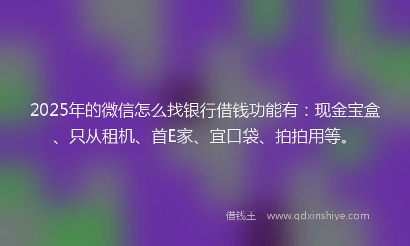 2025年的微信怎么找银行借钱功能有：现金宝盒、只从租机、首E家、宜口袋、拍拍用等。