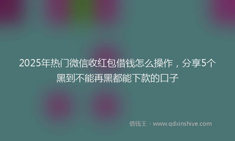 2025年热门微信收红包借钱怎么操作，分享5个黑到不能再黑都能下款的口子