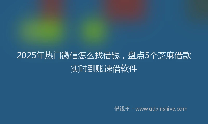 2025年热门微信怎么找借钱，盘点5个芝麻借款实时到账速借软件