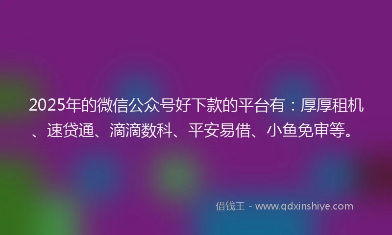 2025年的微信公众号好下款的平台有：厚厚租机、速贷通、滴滴数科、平安易借、小鱼免审等。