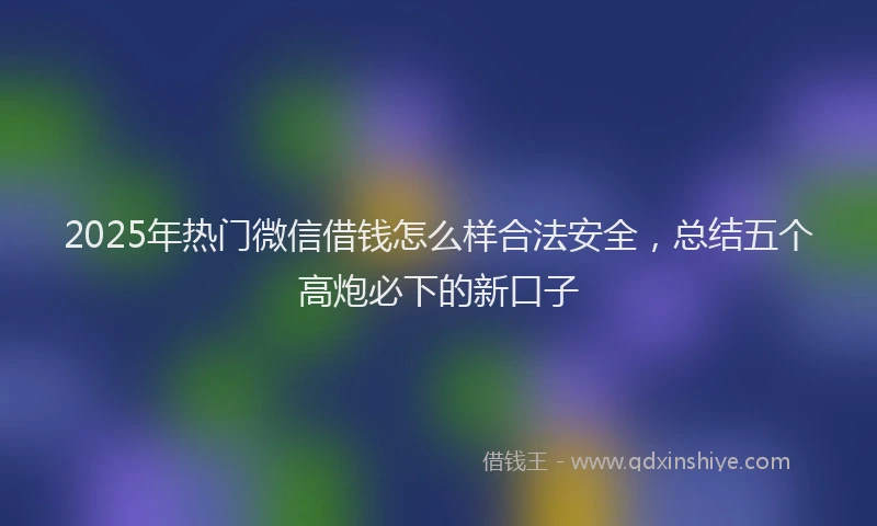 2025年热门微信借钱怎么样合法安全，总结五个高炮必下的新口子