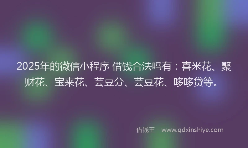 2025年的微信小程序 借钱合法吗有：喜米花、聚财花、宝来花、芸豆分、芸豆花、哆哆贷等。