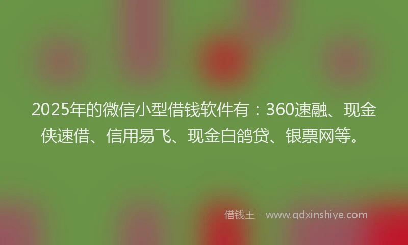2025年的微信小型借钱软件有：360速融、现金侠速借、信用易飞、现金白鸽贷、银票网等。