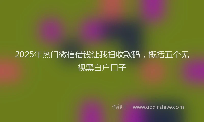 2025年热门微信借钱让我扫收款码，概括五个无视黑白户口子