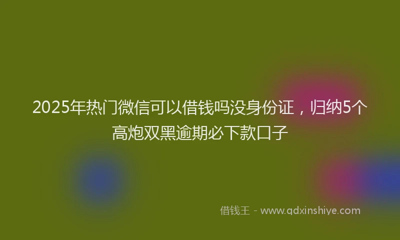 2025年热门微信可以借钱吗没身份证，归纳5个高炮双黑逾期必下款口子