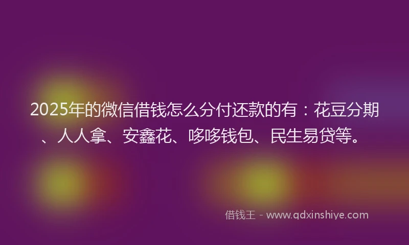 2025年的微信借钱怎么分付还款的有：花豆分期、人人拿、安鑫花、哆哆钱包、民生易贷等。