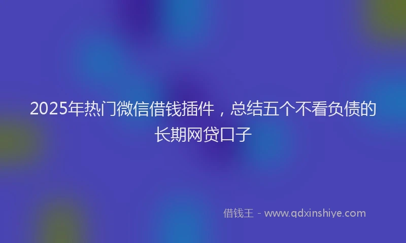 2025年热门微信借钱插件，总结五个不看负债的长期网贷口子