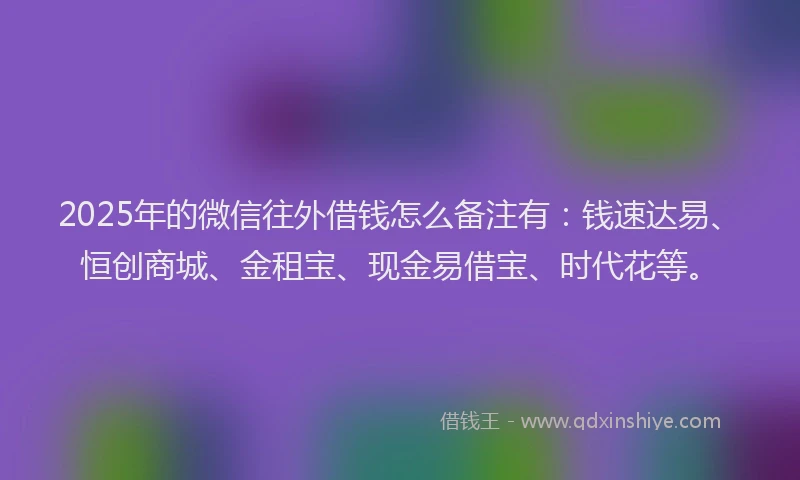 2025年的微信往外借钱怎么备注有：钱速达易、恒创商城、金租宝、现金易借宝、时代花等。