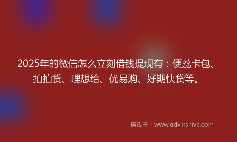 2025年的微信怎么立刻借钱提现有：便荔卡包、拍拍贷、理想给、优易购、好期快贷等。