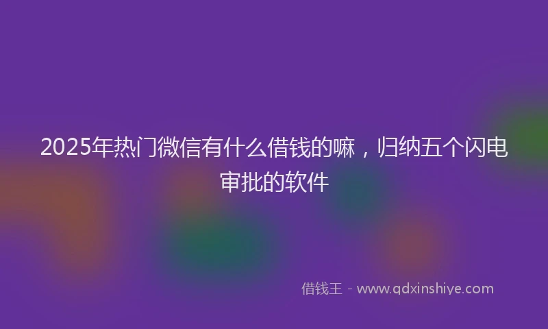 2025年热门微信有什么借钱的嘛，归纳五个闪电审批的软件