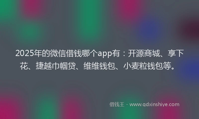 2025年的微信借钱哪个app有：开源商城、享下花、捷越巾帼贷、维维钱包、小麦粒钱包等。