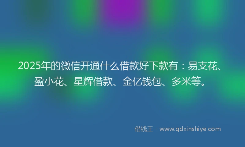 2025年的微信开通什么借款好下款有：易支花、盈小花、星辉借款、金亿钱包、多米等。