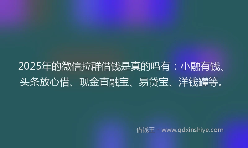 2025年的微信拉群借钱是真的吗有：小融有钱、头条放心借、现金直融宝、易贷宝、洋钱罐等。
