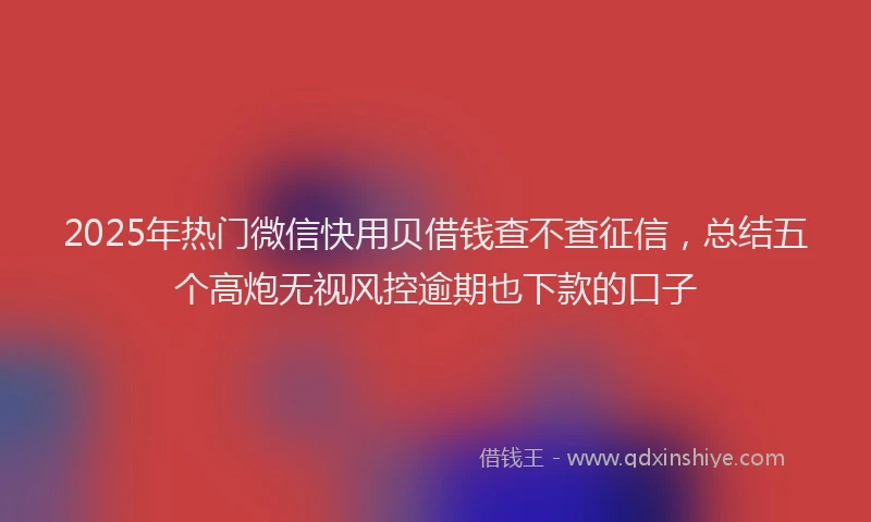2025年热门微信快用贝借钱查不查征信，总结五个高炮无视风控逾期也下款的口子