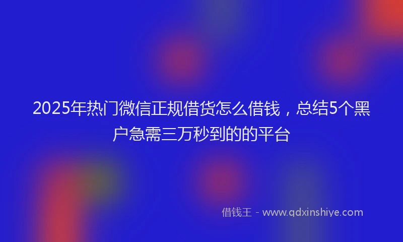 2025年热门微信正规借货怎么借钱，总结5个黑户急需三万秒到的的平台
