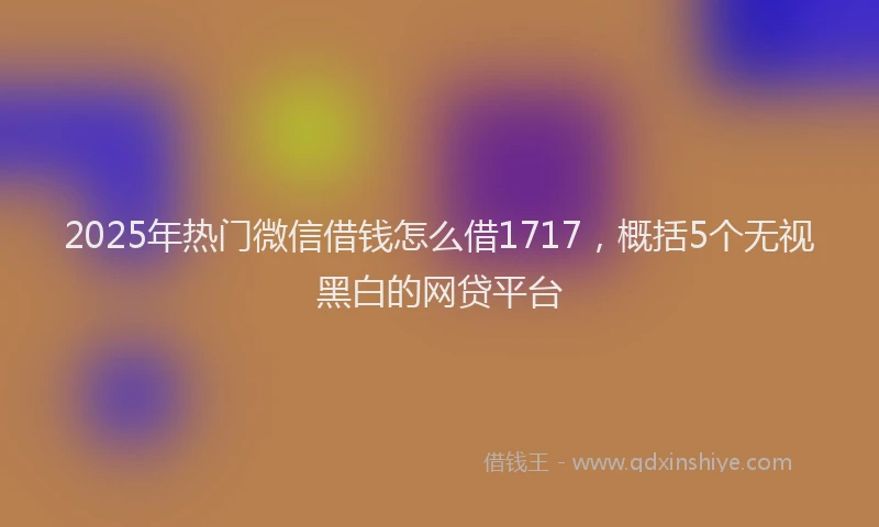 2025年热门微信借钱怎么借1717，概括5个无视黑白的网贷平台