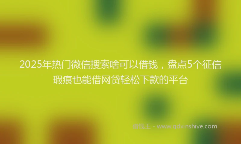 2025年热门微信搜索啥可以借钱，盘点5个征信瑕疵也能借网贷轻松下款的平台
