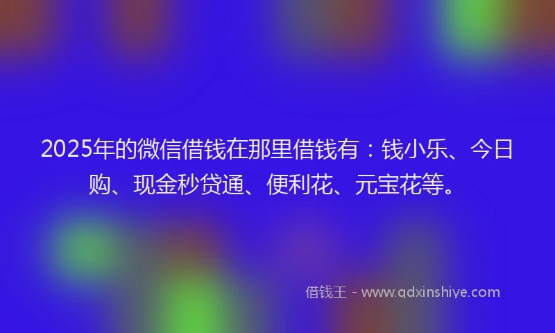 2025年的微信借钱在那里借钱有：钱小乐、今日购、现金秒贷通、便利花、元宝花等。