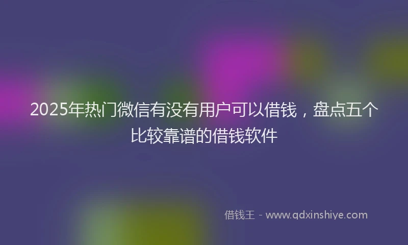 2025年热门微信有没有用户可以借钱，盘点五个比较靠谱的借钱软件