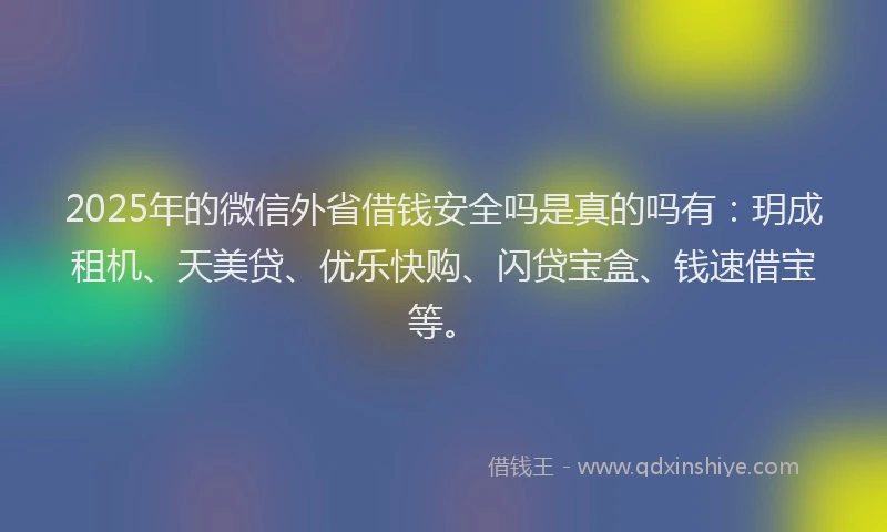 2025年的微信外省借钱安全吗是真的吗有：玥成租机、天美贷、优乐快购、闪贷宝盒、钱速借宝等。