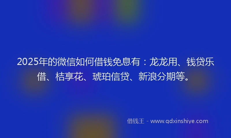 2025年的微信如何借钱免息有：龙龙用、钱贷乐借、桔享花、琥珀信贷、新浪分期等。