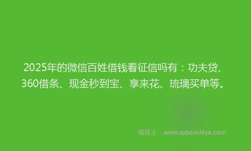 2025年的微信百姓借钱看征信吗有：功夫贷、360借条、现金秒到宝、享来花、琉璃买单等。