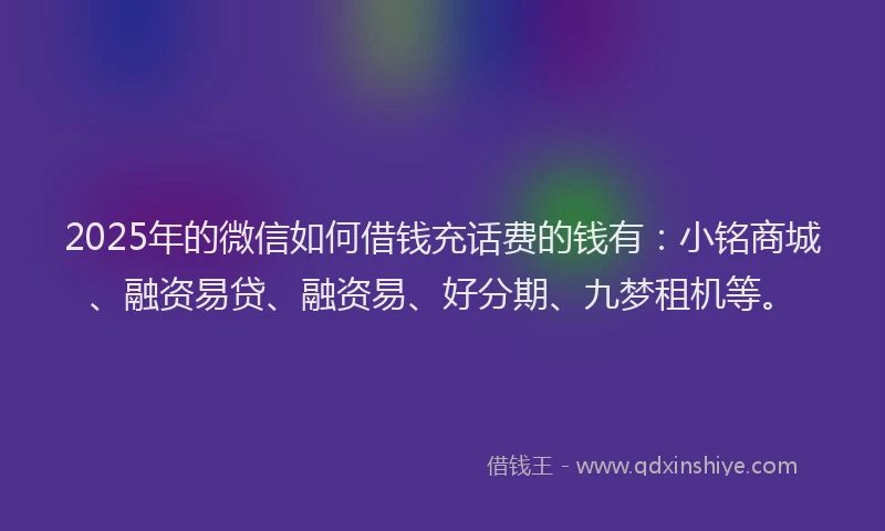 2025年的微信如何借钱充话费的钱有：小铭商城、融资易贷、融资易、好分期、九梦租机等。