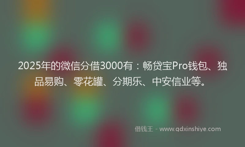 2025年的微信分借3000有：畅贷宝Pro钱包、独品易购、零花罐、分期乐、中安信业等。
