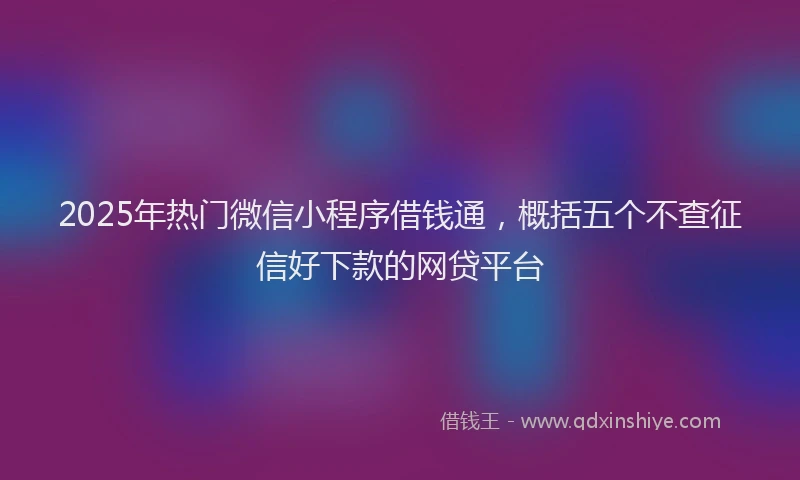 2025年热门微信小程序借钱通，概括五个不查征信好下款的网贷平台