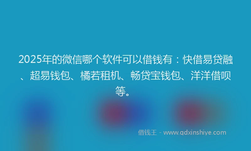 2025年的微信哪个软件可以借钱有：快借易贷融、超易钱包、橘若租机、畅贷宝钱包、洋洋借呗等。