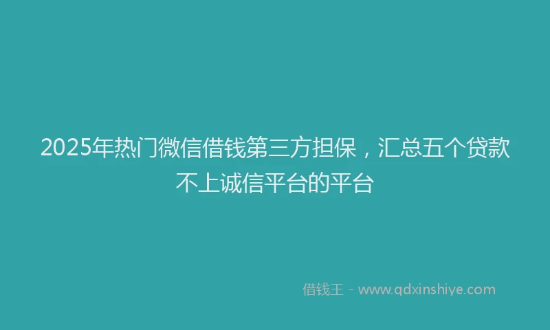 2025年热门微信借钱第三方担保，汇总五个贷款不上诚信平台的平台