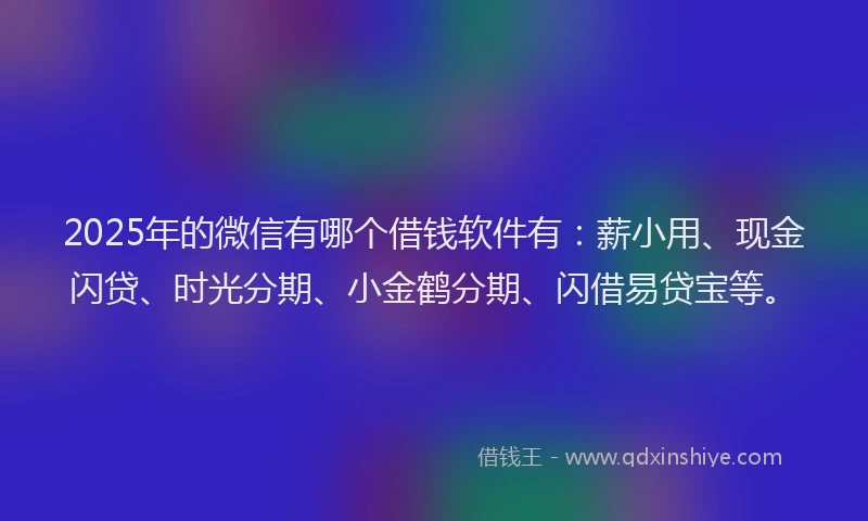2025年的微信有哪个借钱软件有：薪小用、现金闪贷、时光分期、小金鹤分期、闪借易贷宝等。