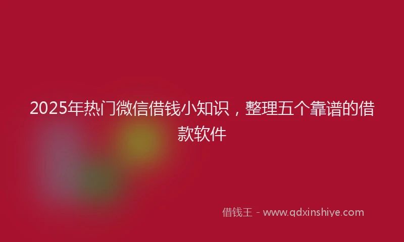 2025年热门微信借钱小知识，整理五个靠谱的借款软件