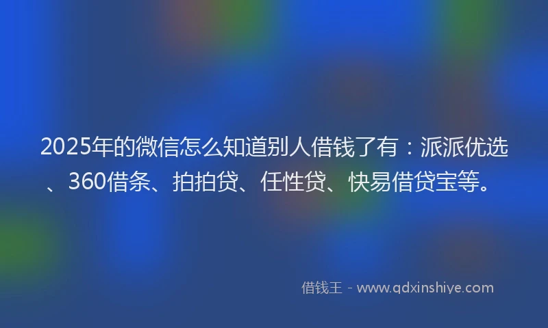 2025年的微信怎么知道别人借钱了有：派派优选、360借条、拍拍贷、任性贷、快易借贷宝等。