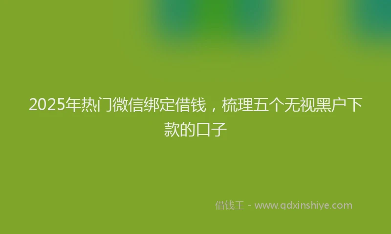 2025年热门微信绑定借钱，梳理五个无视黑户下款的口子