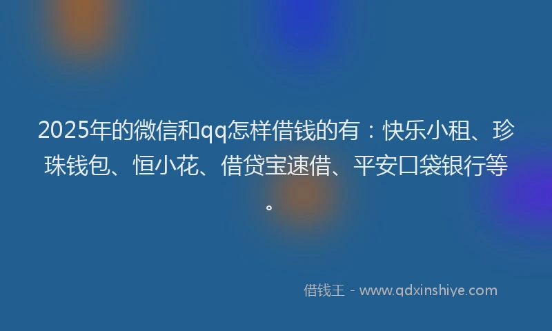 2025年的微信和qq怎样借钱的有：快乐小租、珍珠钱包、恒小花、借贷宝速借、平安口袋银行等。