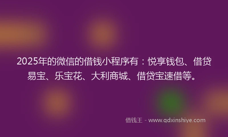 2025年的微信的借钱小程序有：悦享钱包、借贷易宝、乐宝花、大利商城、借贷宝速借等。