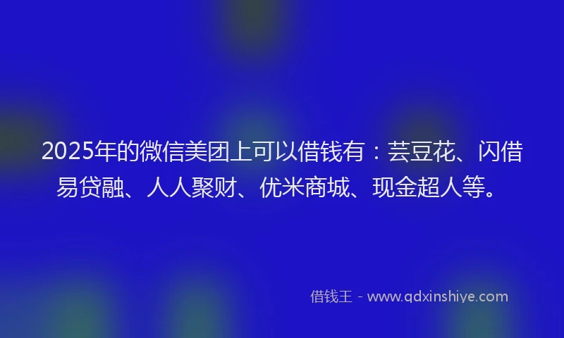 2025年的微信美团上可以借钱有：芸豆花、闪借易贷融、人人聚财、优米商城、现金超人等。
