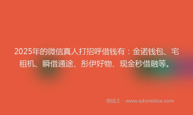2025年的微信真人打招呼借钱有：金诺钱包、宅租机、瞬借通途、彤伊好物、现金秒借融等。