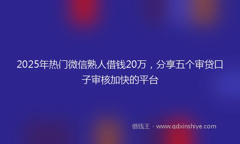 2025年热门微信熟人借钱20万，分享五个审贷口子审核加快的平台