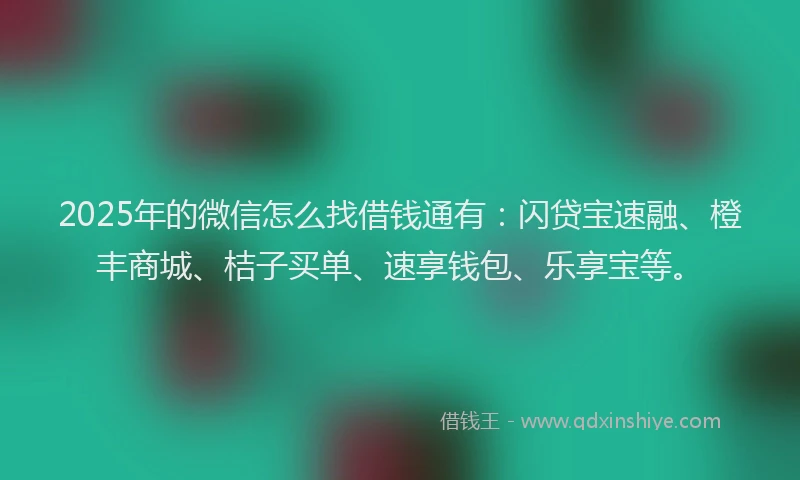 2025年的微信怎么找借钱通有：闪贷宝速融、橙丰商城、桔子买单、速享钱包、乐享宝等。